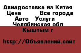 Авиадоставка из Китая › Цена ­ 100 - Все города Авто » Услуги   . Челябинская обл.,Кыштым г.